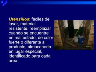 Utensilios: fáciles de
lavar, material
resistente, reemplazar
cuando se encuentre
en mal estado, de color
fuerte o diferente al
producto, almacenado
en lugar especial,
identificado para cada
área.
 