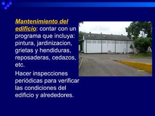 Mantenimiento del
edificio: contar con un
programa que incluya:
pintura, jardinizacion,
grietas y hendiduras,
reposaderas, cedazos,
etc.
Hacer inspecciones
periódicas para verificar
las condiciones del
edificio y alrededores.
 