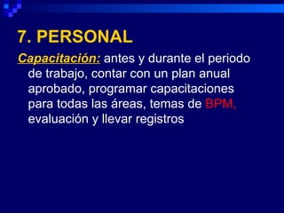 7. PERSONAL
Capacitación: antes y durante el periodo
 de trabajo, contar con un plan anual
 aprobado, programar capacitaciones
 para todas las áreas, temas de BPM,
 evaluación y llevar registros
 
