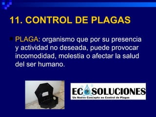 11. CONTROL DE PLAGAS
   PLAGA: organismo que por su presencia
    y actividad no deseada, puede provocar
    incomodidad, molestia o afectar la salud
    del ser humano.
 