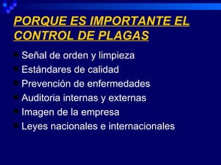 PORQUE ES IMPORTANTE EL
CONTROL DE PLAGAS
 Señal de orden y limpieza
 Estándares de calidad
 Prevención de enfermedades
 Auditoria internas y externas
 Imagen de la empresa
 Leyes nacionales e internacionales
 