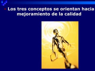 • Los tres conceptos se orientan hacia
      mejoramiento de la calidad
 