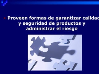 • Proveen formas de garantizar calidad
      y seguridad de productos y
         administrar el riesgo
 
