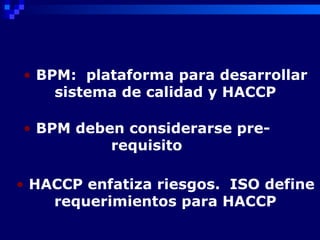 • BPM: plataforma para desarrollar
    sistema de calidad y HACCP

• BPM deben considerarse pre-
          requisito

• HACCP enfatiza riesgos. ISO define
    requerimientos para HACCP
 