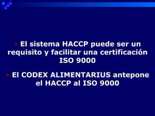 • El sistema HACCP puede ser un
requisito y facilitar una certificación
              ISO 9000

• El CODEX ALIMENTARIUS antepone
        el HACCP al ISO 9000
 