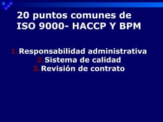 20 puntos comunes de
 ISO 9000- HACCP Y BPM

1.Responsabilidad administrativa
      2.Sistema de calidad
     3.Revisión de contrato
 