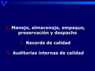 1. Manejo, almacenaje, empaque,
     preservación y despacho

     3. Records de calidad

5. Auditorías internas de calidad
 