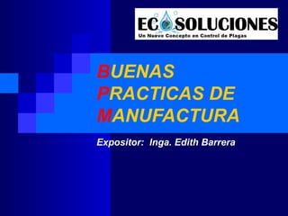 BUENAS
PRACTICAS DE
MANUFACTURA
Expositor: Inga. Edith Barrera
 