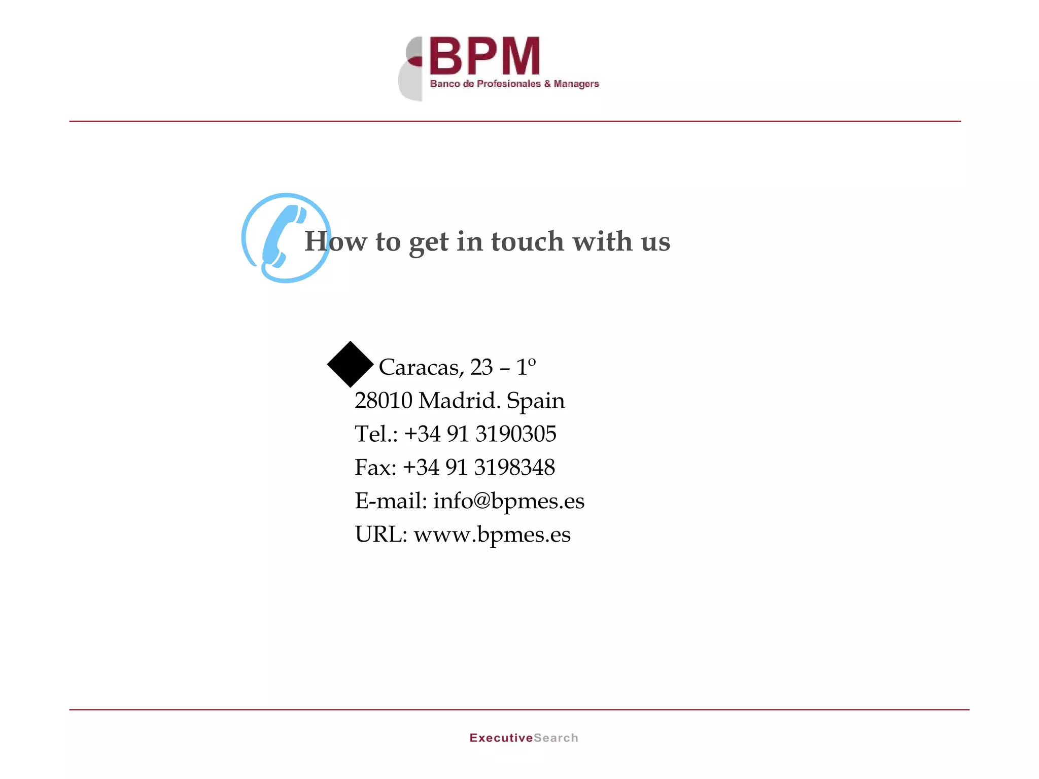 How to get in touch with us



    Caracas, 23 – 1º
   28010 Madrid. Spain
   Tel.: +34 91 3190305
   Fax: +34 91 3198348
   E-mail: info@bpmes.es
   URL: www.bpmes.es
 