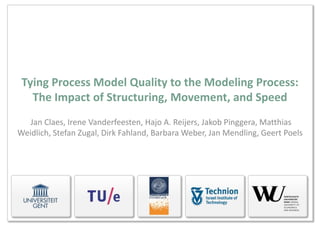 Tying Process Model Quality to the Modeling Process:
   The Impact of Structuring, Movement, and Speed
   Jan Claes, Irene Vanderfeesten, Hajo A. Reijers, Jakob Pinggera, Matthias
Weidlich, Stefan Zugal, Dirk Fahland, Barbara Weber, Jan Mendling, Geert Poels
 