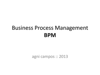 Business Process Management
BPM

agni campos :: 2013

 