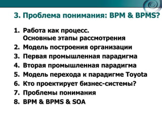 3. Проблема понимания: BPM & BPMS?
1. Работа как процесс.
Основные этапы рассмотрения
2. Модель построения организации
3. Первая промышленная парадигма
4. Вторая промышленная парадигма
5. Модель перехода к парадигме Toyota
6. Кто проектирует бизнес-системы?
7. Проблемы понимания
8. BPM & BPMS & SOA

 