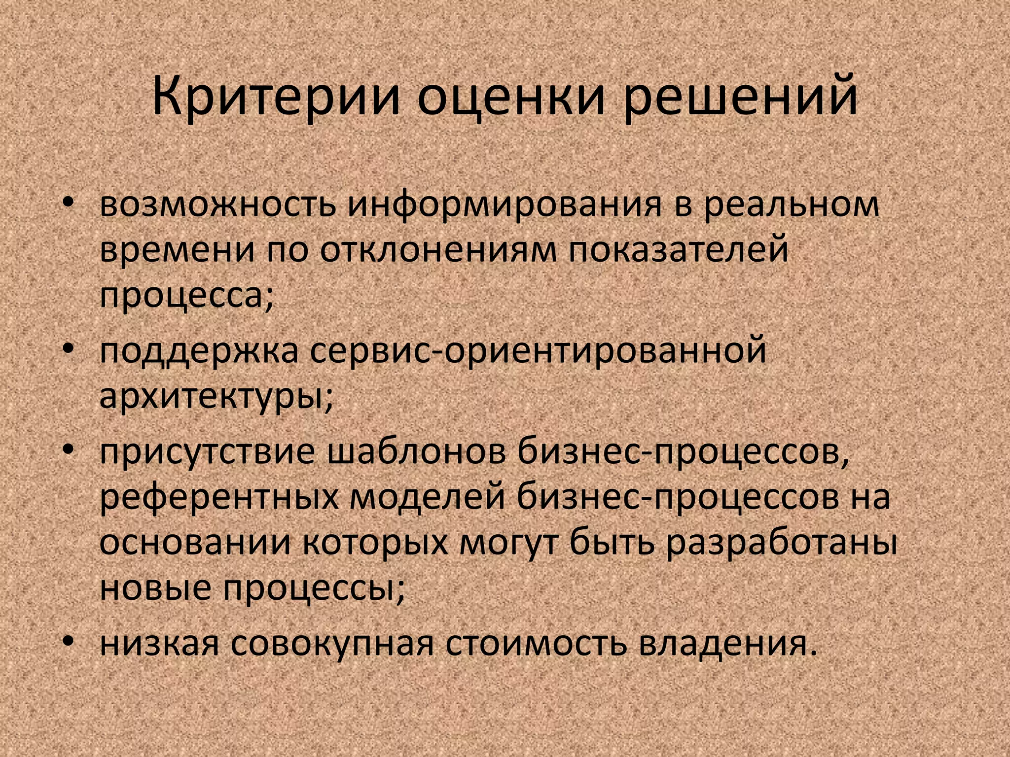 Критерии оценки решений
• возможность информирования в реальном
времени по отклонениям показателей
процесса;
• поддержка сервис-ориентированной
архитектуры;
• присутствие шаблонов бизнес-процессов,
референтных моделей бизнес-процессов на
основании которых могут быть разработаны
новые процессы;
• низкая совокупная стоимость владения.
 