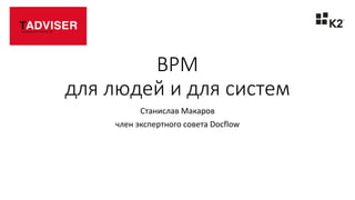 BPM
для людей и для систем
Станислав Макаров
член экспертного совета Docflow
 