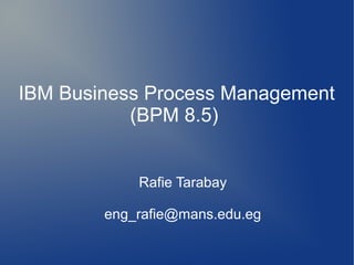 IBM Business Process Management
(BPM 8.5)
Rafie Tarabay
eng_rafie@mans.edu.eg
 