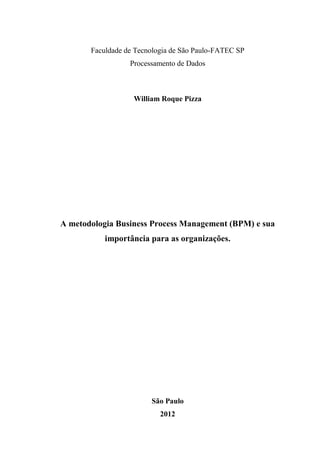 Faculdade de Tecnologia de São Paulo-FATEC SP
Processamento de Dados
William Roque Pizza
A metodologia Business Process Management (BPM) e sua
importância para as organizações.
São Paulo
2012
 