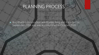 PLANNİNG PROCESS
 Burj Khalife’s construction was 6 years long and it started on
September 2004 and was accomplished in October 2009.
 