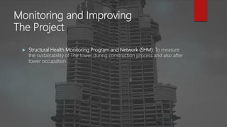 Monitoring and Improving
The Project
 Structural Health Monitoring Program and Network (SHM): To measure
the sustainability of The tower during construction process and also after
tower occupation .
 