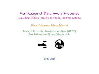 Integrated Modeling and Veriﬁcation of
Processes and Data
Exploiting DCDSs: models, methods, concrete systems
Diego Calvanese, Marco Montali
Research Centre for Knowledge and Data (KRDB)
Free University of Bozen-Bolzano, Italy
KRDB
1
15th International Conference on Business Process Management
Barcelona, Spain – 12 September 2017
 