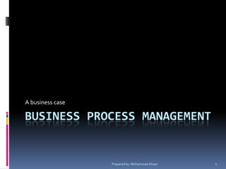 BUSINESS PROCESS MANAGEMENT
A business case
Prepared by: Muhammad Ahsan 1
 