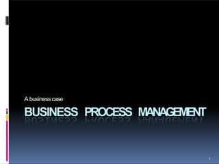A businesscase
BUSINESS PROCESS MANAGEMENT
1
 