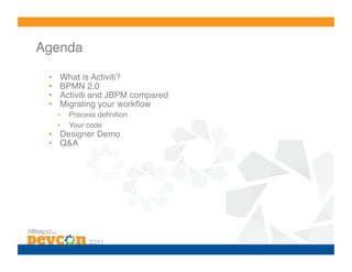 Agenda!

 •     What is Activiti?!
 •     BPMN 2.0!
 •     Activiti and JBPM compared!
 •     Migrating your workﬂow!
      •    Process deﬁnition!
      •    Your code!
 •  Designer Demo!
 •  Q&A!
 