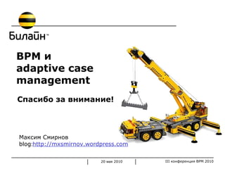 Максим Смирнов blog : http://mxsmirnov.wordpress.com BPM  и adaptive case management Спасибо за внимание! 