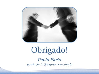Obrigado!
      Paula Faria
paula.faria@enjourney.com.br
 