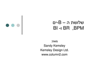 -B –
        BI - BR ,BPM

      :
  Sandy Kemsley
Kemsley Design Ltd.
 www.column2.com