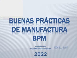 BUENAS PRÁCTICAS
DE MANUFACTURA
BPM
Elaborado por:
Ing. Alida Villanueva Quijano
2022
 
