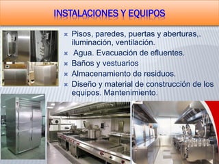  Pisos, paredes, puertas y aberturas,.
iluminación, ventilación.
 Agua. Evacuación de efluentes.
 Baños y vestuarios
 Almacenamiento de residuos.
 Diseño y material de construcción de los
equipos. Mantenimiento.
INSTALACIONES Y EQUIPOS
 