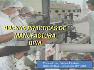 BUENAS PRÁCTICAS DE
MANUFACTURA
BPM
Preparado por: Gabriela Elizabeth
Cardenas Oliva - Nutricionista CNP:9064
 