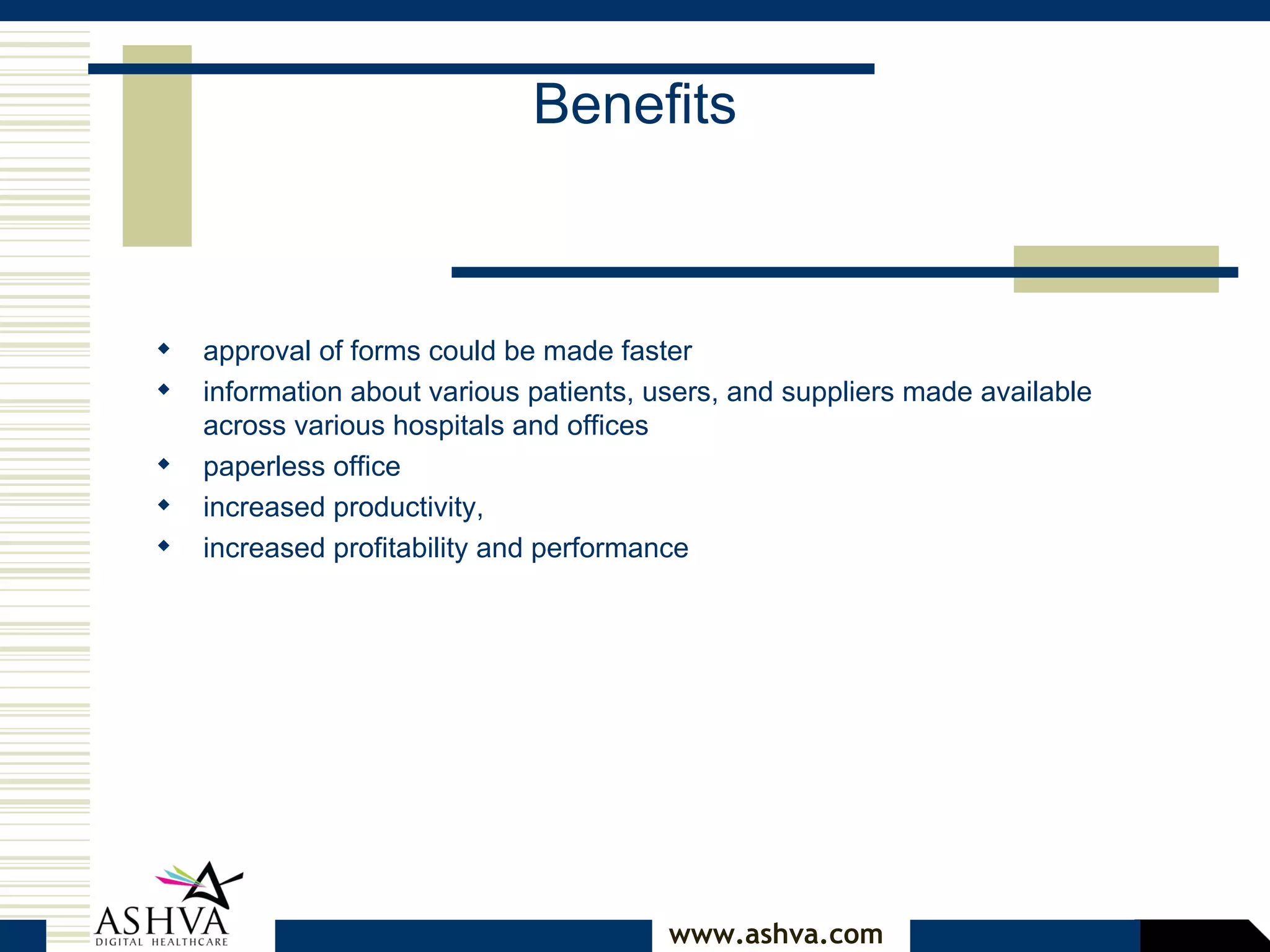 Benefits approval of forms could be made faster   information about various patients, users, and suppliers made available across various hospitals and offices   paperless office increased productivity,  increased profitability and performance   