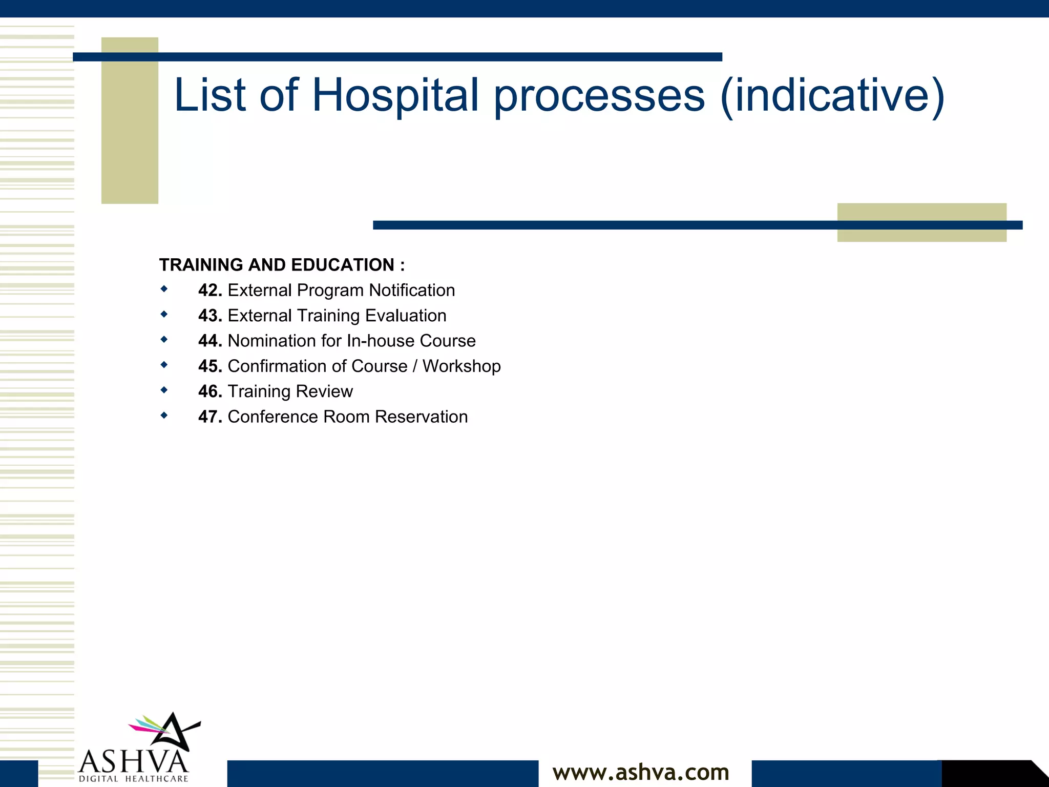 TRAINING AND EDUCATION :  42.  External Program Notification  43.  External Training Evaluation  44.  Nomination for In-house Course  45.  Confirmation of Course / Workshop  46.  Training Review  47.  Conference Room Reservation  List of Hospital processes (indicative) 