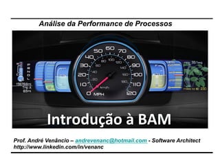Análise da Performance de Processos 
Introdução 
à 
BAM 
Prof. André Venâncio – andrevenanc@hotmail.com - Software Architect 
http://www.linkedin.com/in/venanc 
 