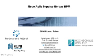 © Prof. Dr. Ayelt Komus
Neue Agile Impulse für das BPM
BPM Round Table
Leverkusen, 15.2.2019
Prof. Dr. Ayelt Komus
komus@hs-koblenz.de
@AyeltKomus
www.komus.de
www.process-and-project.net
www.heupel-consultants.com
 