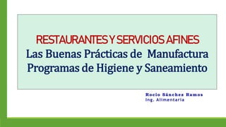 RESTAURANTES Y SERVICIOS AFINES
Las Buenas Prácticas de Manufactura
Programas de Higiene y Saneamiento
Rocío Sánchez Ramos
Ing. Alimentaria
 