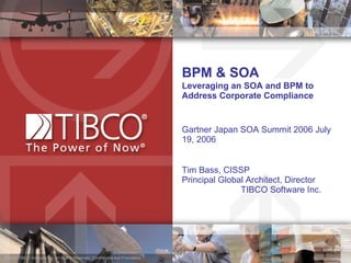 BPM & SOA  Leveraging an SOA and BPM to Address Corporate Compliance Gartner Japan SOA Summit 2006 July 19, 2006 Tim Bass, CISSP  Principal Global Architect, Director  TIBCO Software Inc.  