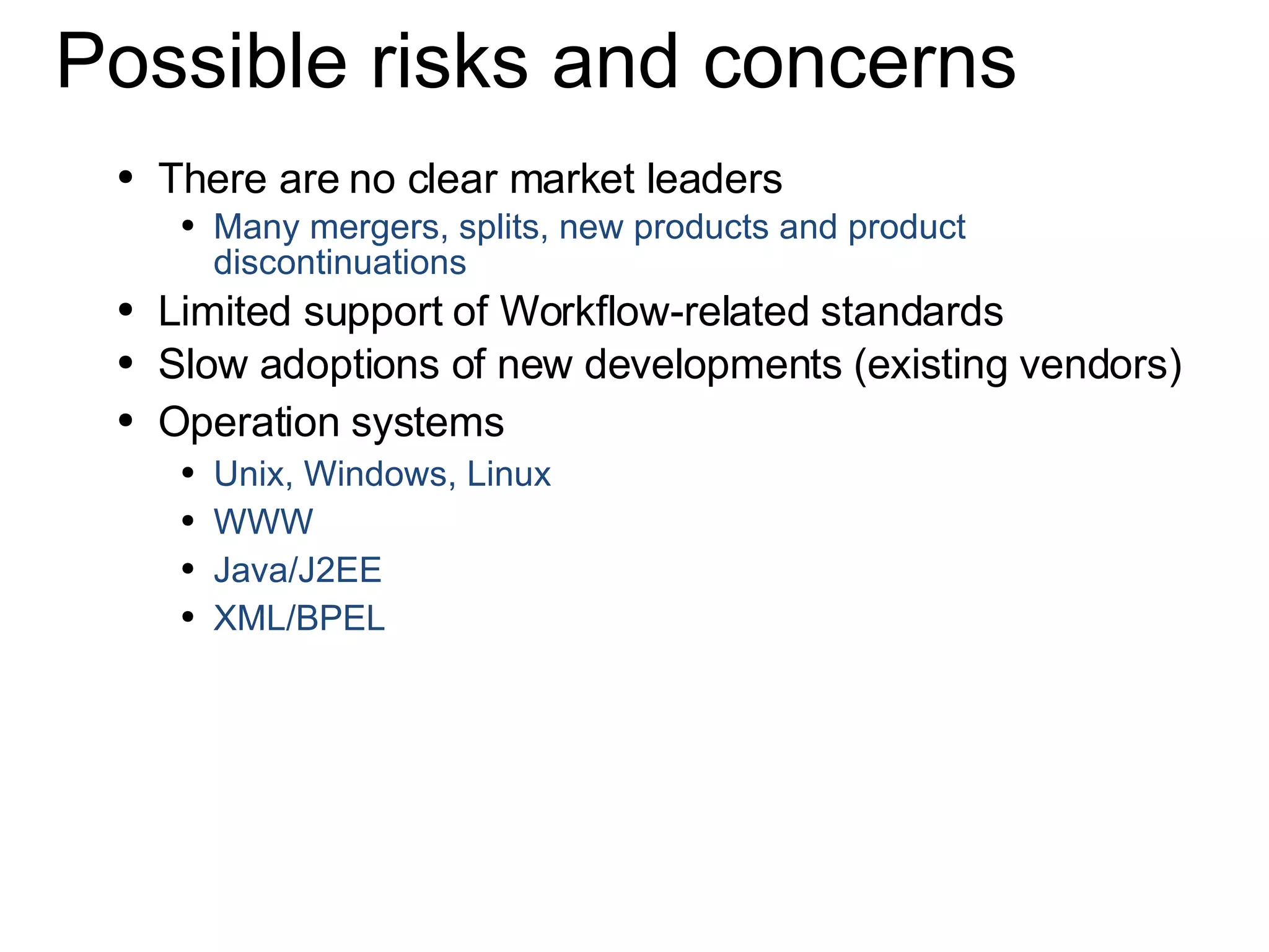 There are no clear market leaders Many mergers, splits, new products and product discontinuations Limited support of Workflow-related standards Slow adoptions of new developments (existing vendors) Operation systems Unix, Windows, Linux WWW Java/J2EE XML/BPEL  Possible risks and concerns 