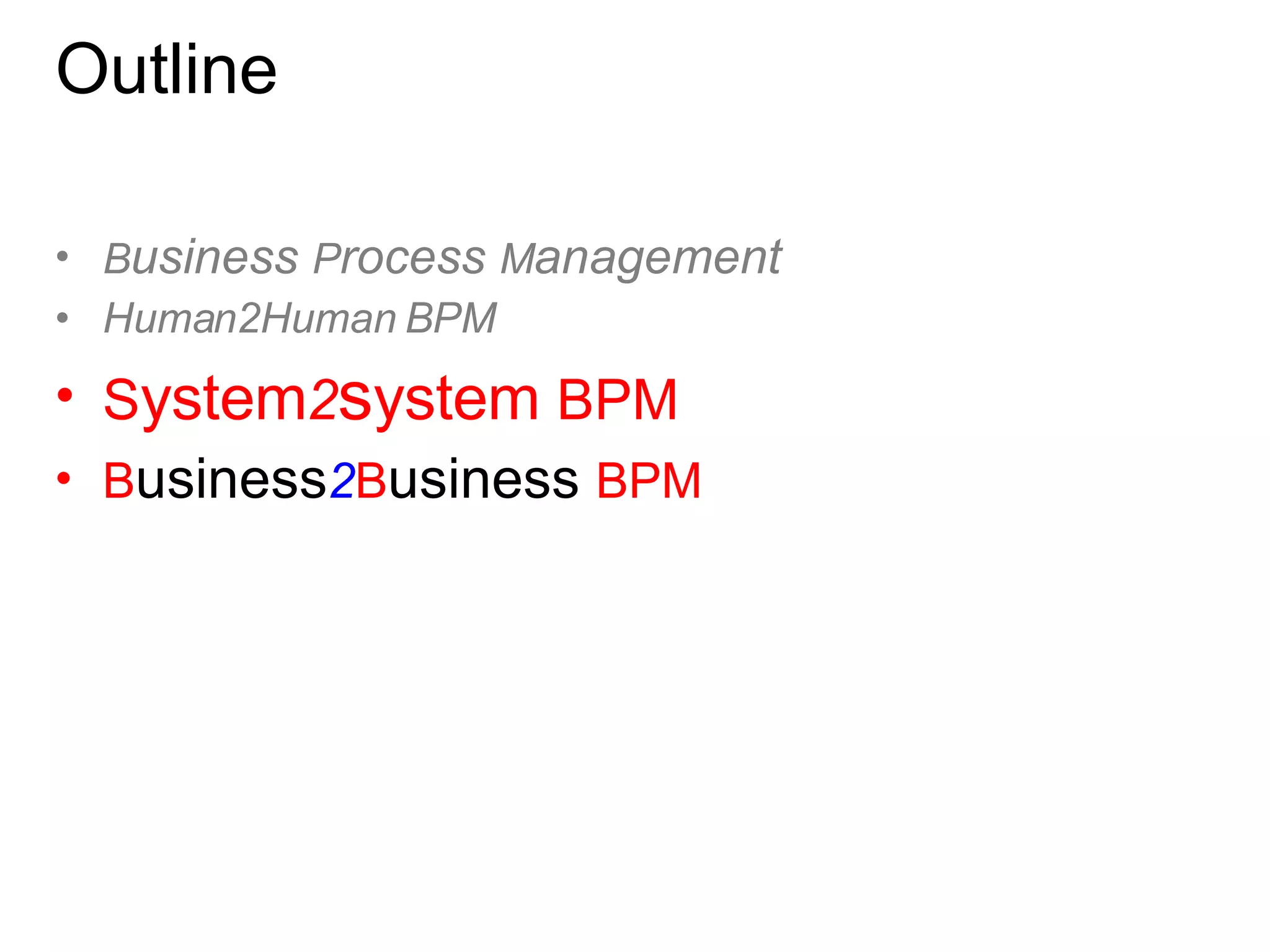 Outline B usiness  P rocess  M anagement Human2Human BPM  S ystem 2 s ystem  BPM B usiness 2 B usiness  BPM 