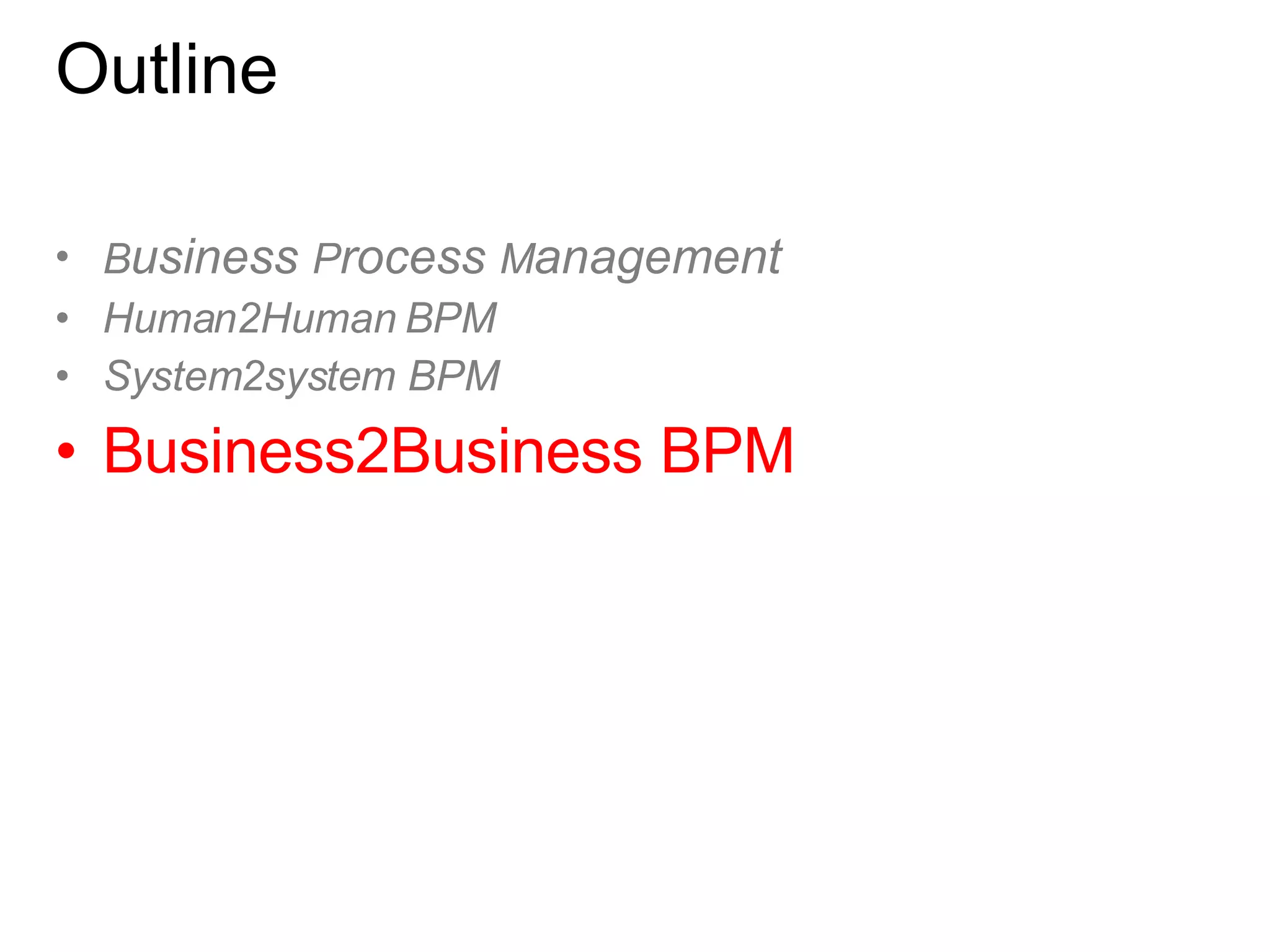 Outline B usiness  P rocess  M anagement Human2Human BPM  System2system BPM Business2Business BPM 