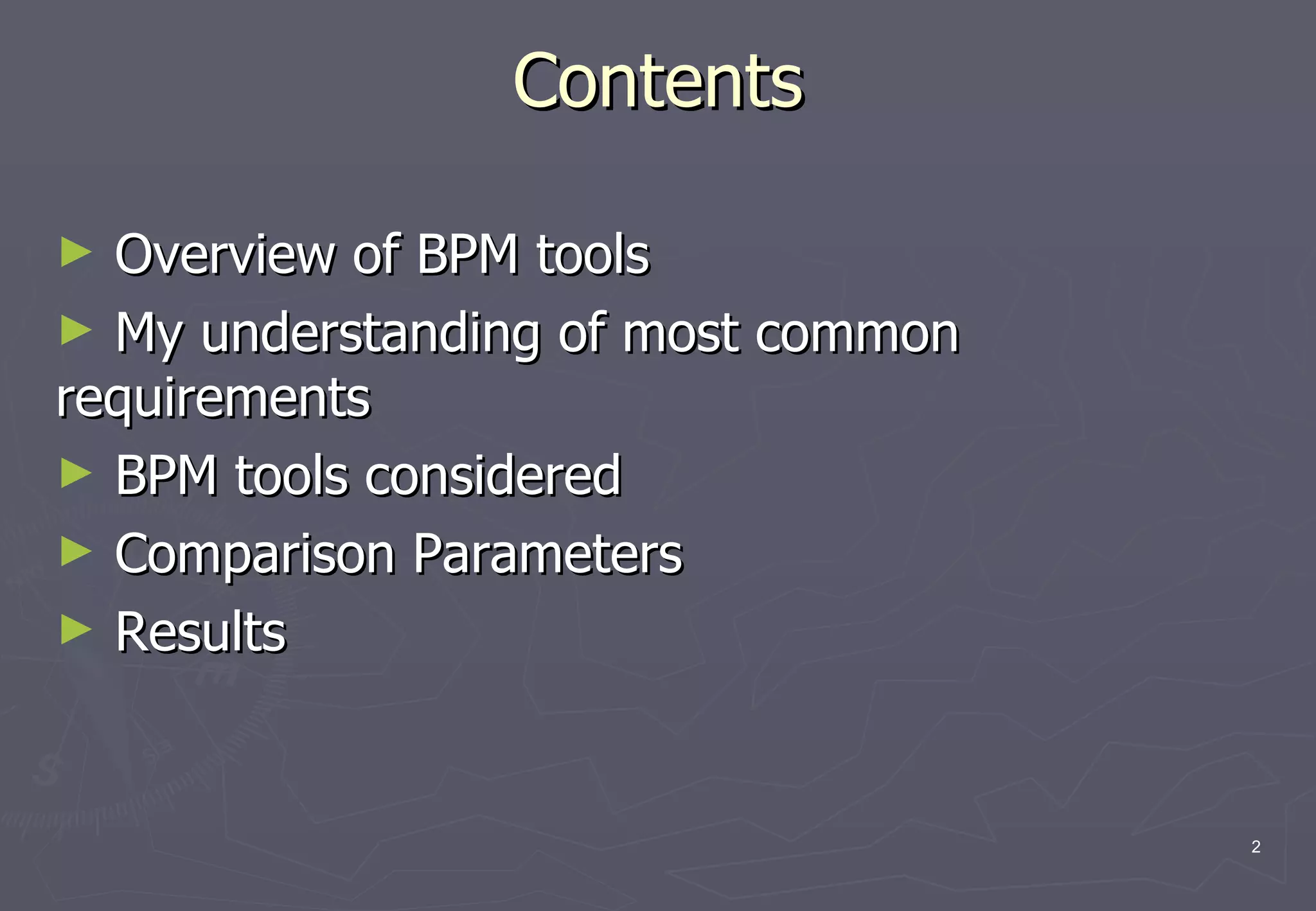 Contents Overview of BPM tools My understanding of most common requirements BPM tools considered Comparison Parameters Results 