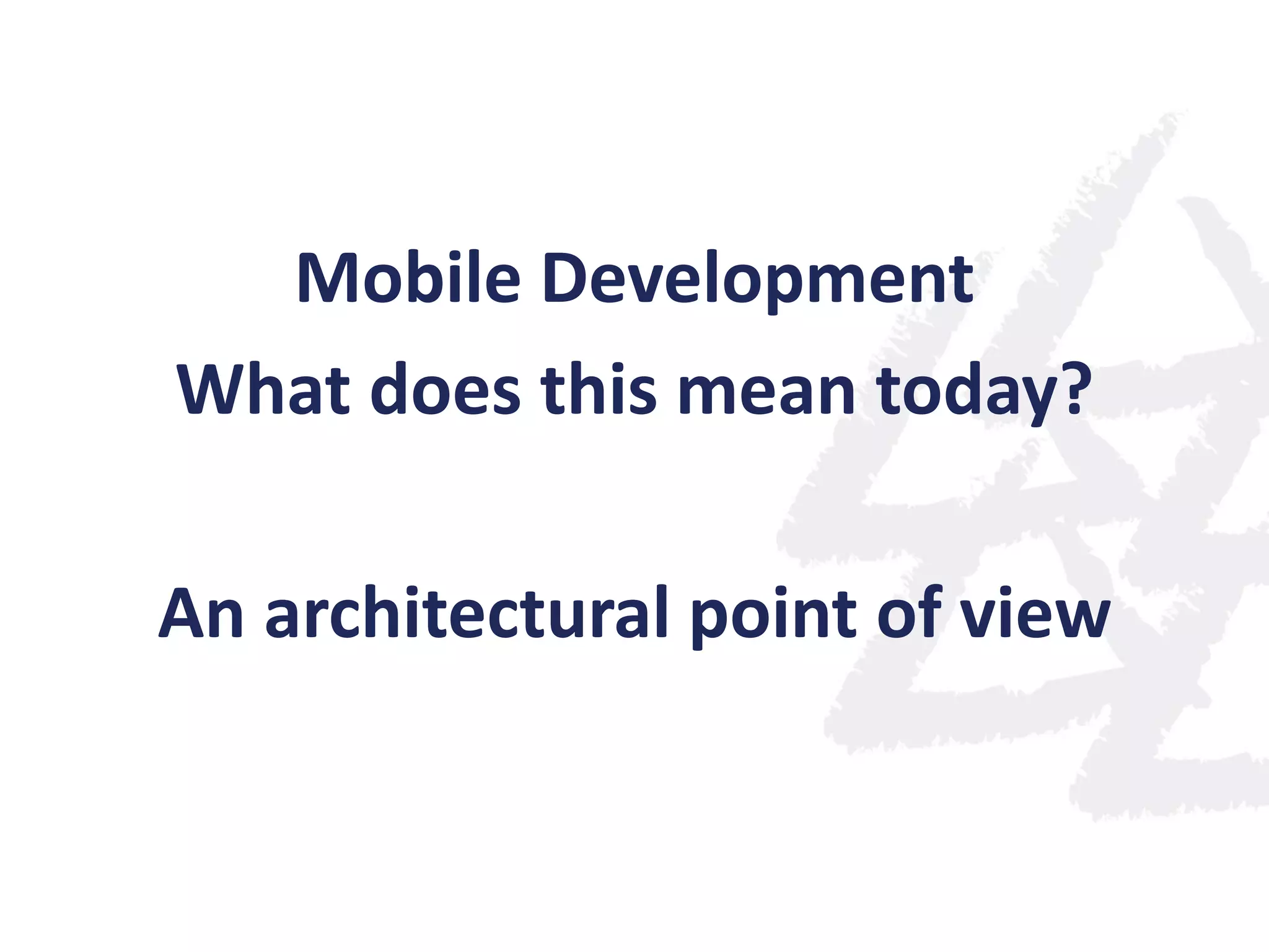 Mobile Development
What does this mean today?
An architectural point of view

 