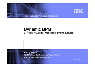 IBM WebSphere Business Process Management
    Business Process Management




Dynamic BPM
3 Points of Agility (Processes, Events & Rules)




Andrij Bayda
WebSphere Technical sale specialist
Andrij.bayda@ua.ibm.com
 Template Documentation        8/12/2009     © 2008 IBM Corporation
 