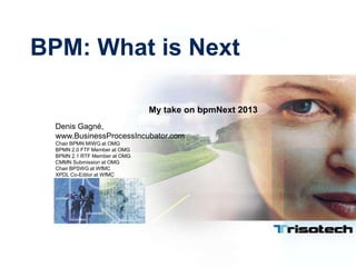 BPM: What is Next
Denis Gagné,
www.BusinessProcessIncubator.com
Chair BPMN MIWG at OMG
BPMN 2.0 FTF Member at OMG
BPMN 2.1 RTF Member at OMG
CMMN Submission at OMG
Chair BPSWG at WfMC
XPDL Co-Editor at WfMC
My take on bpmNext 2013
 