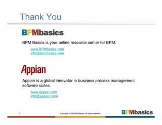 Thank You

     BPM Basics is your online resource center for BPM.
         www.BPMbasics.com
         info@bpmbasics.com




     Appian is a global innovator in business process management
     software suites.
         www.appian.com
         info@appian.com



27                         Copyright © 2009 BPMbasics. All rights reserved.
 