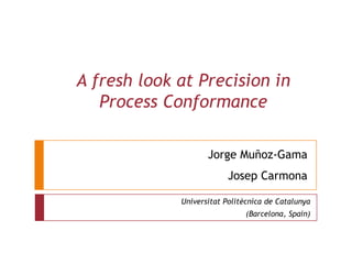 A fresh look at Precision in Process Conformance Jorge Muñoz-GamaJosep Carmona UniversitatPolitècnica de Catalunya (Barcelona, Spain) 