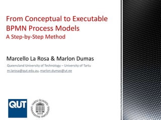 Queensland University of Technology – University of Tartu
m.larosa@qut.edu.au, marlon.dumas@ut.ee
From Conceptual to Executable
BPMN Process Models
A Step-by-Step Method
 