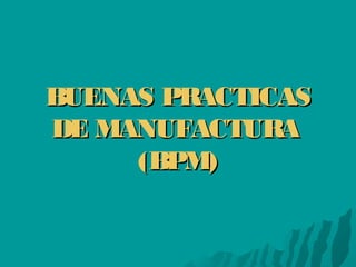 BUENAS PRACTICASBUENAS PRACTICAS
DE MANUFACTURADE MANUFACTURA
(BPM)(BPM)
 