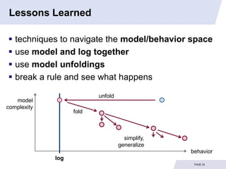 Lessons Learned

 techniques to navigate the model/behavior space
 use model and log together
 use model unfoldings
 break a rule and see what happens

                          unfold
   model
complexity
                   fold



                                     simplify,
                                   generalize
                                                 behavior
             log
                                                  PAGE 33
 